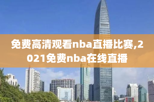 免费高清观看nba直播比赛,2021免费nba在线直播